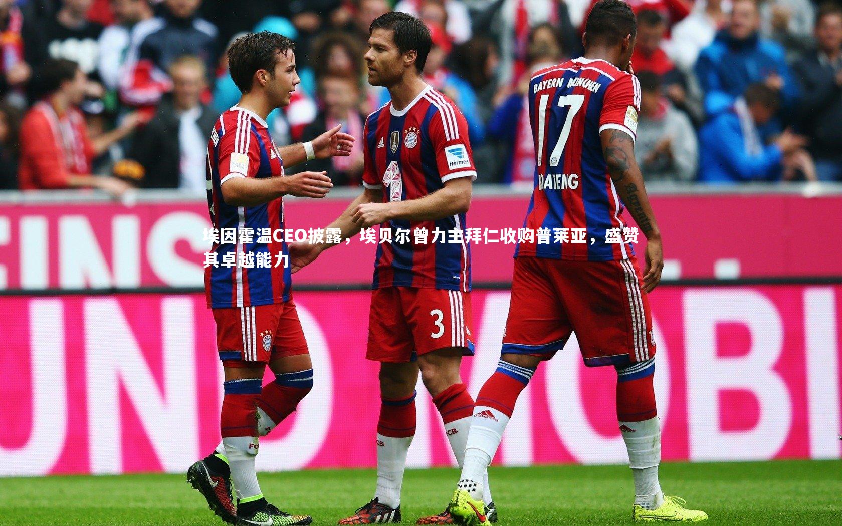 埃因霍温CEO披露,埃贝尔曾力主拜仁收购普莱亚,盛赞其卓越能力