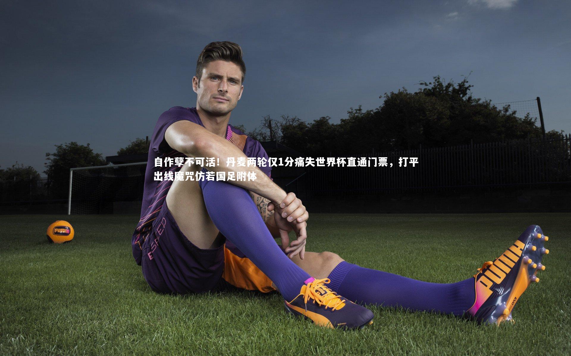 友博体育平台官网：自作孽不可活！丹麦两轮仅1分痛失世界杯直通门票，打平出线魔咒仿若国足附体