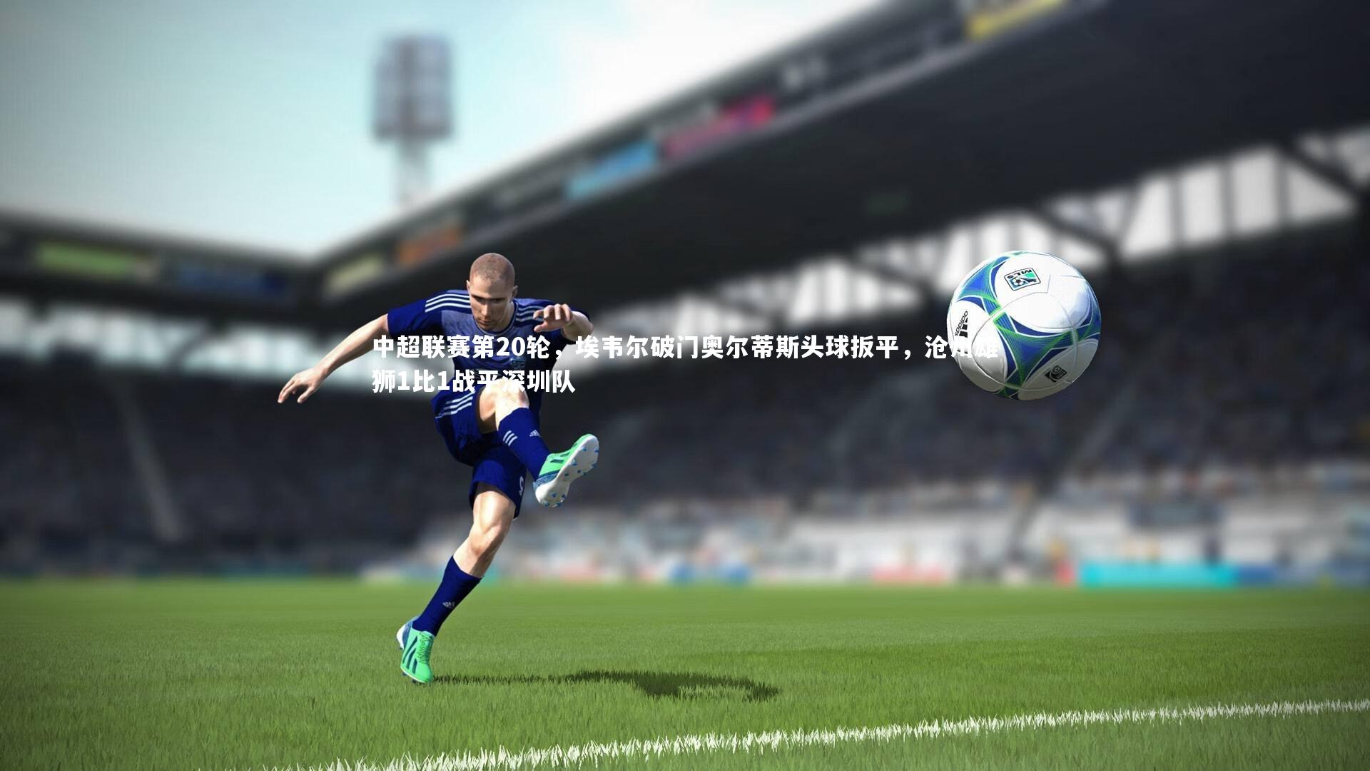 中超联赛第20轮，埃韦尔破门奥尔蒂斯头球扳平，沧州雄狮1比1战平深圳队