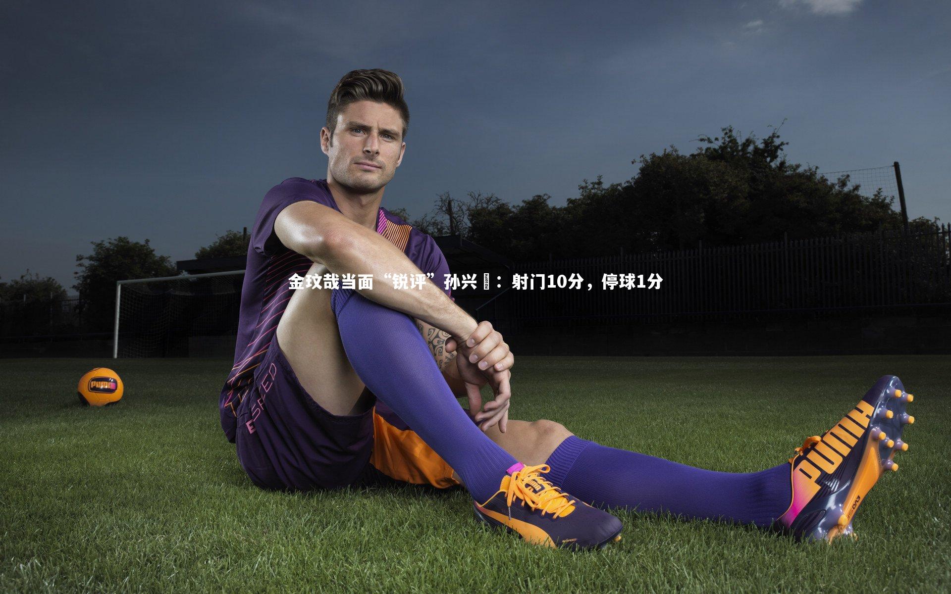 金玟哉当面“锐评”孙兴慜:射门10分,停球1分